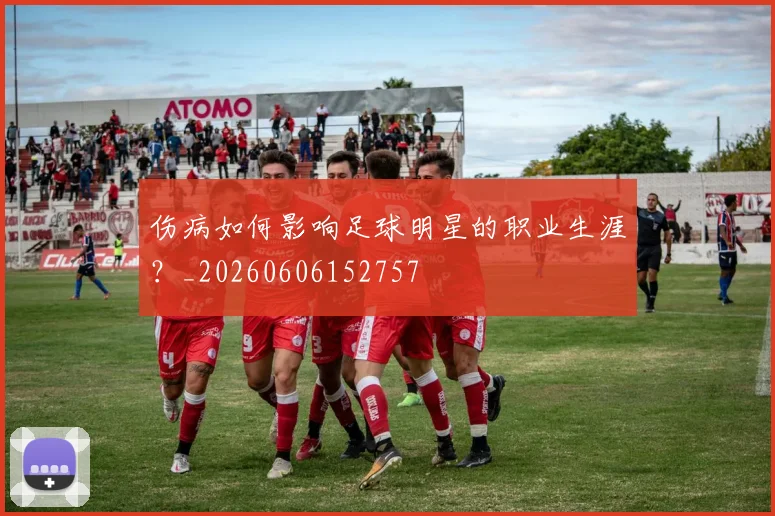 伤病如何影响足球明星的职业生涯？_20260606152757