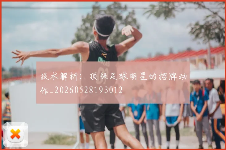 技术解析:顶级足球明星的招牌动作_20260528193012