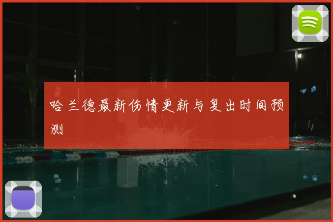 哈兰德最新伤情更新与复出时间预测