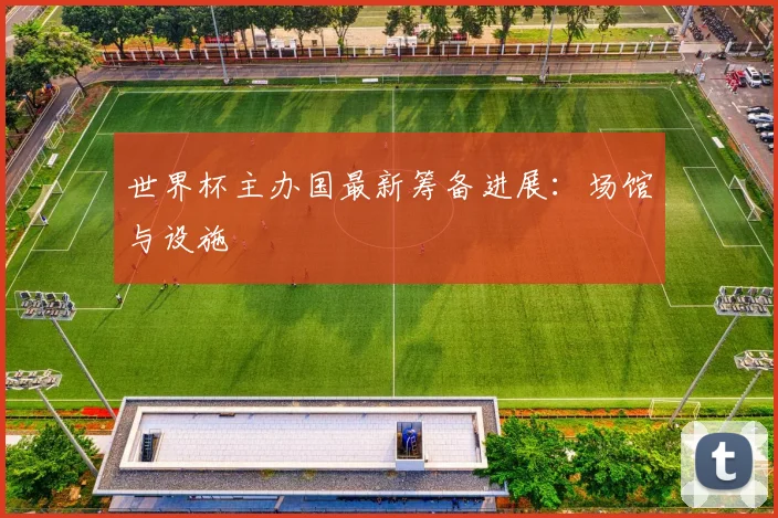 世界杯主办国最新筹备进展：场馆与设施