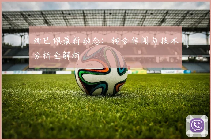 姆巴佩最新动态：转会传闻与技术分析全解析