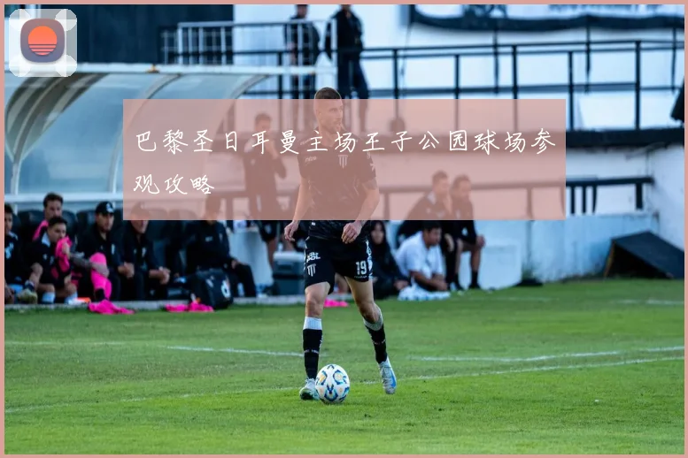 巴黎圣日耳曼主场王子公园球场参观攻略