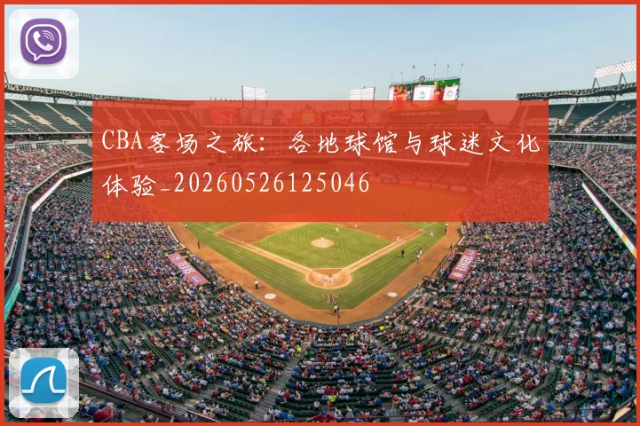 CBA客场之旅:各地球馆与球迷文化体验_20260526125046