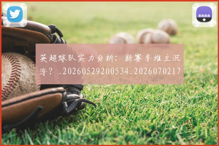 英超球队实力分析:新赛季谁主沉浮?_20260529200534_20260702174304