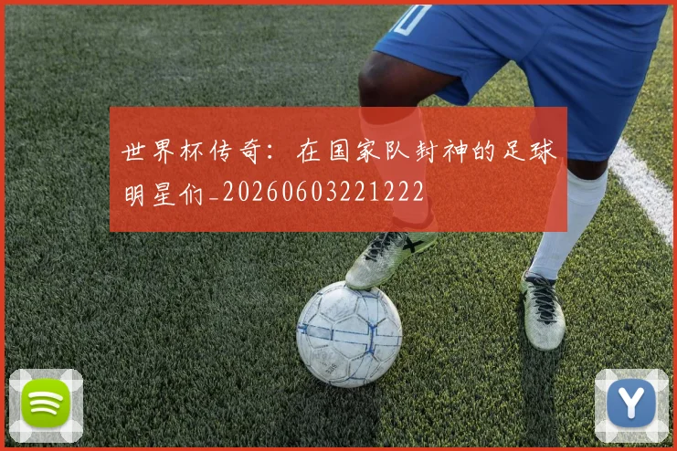 世界杯传奇：在国家队封神的足球明星们_20260603221222
