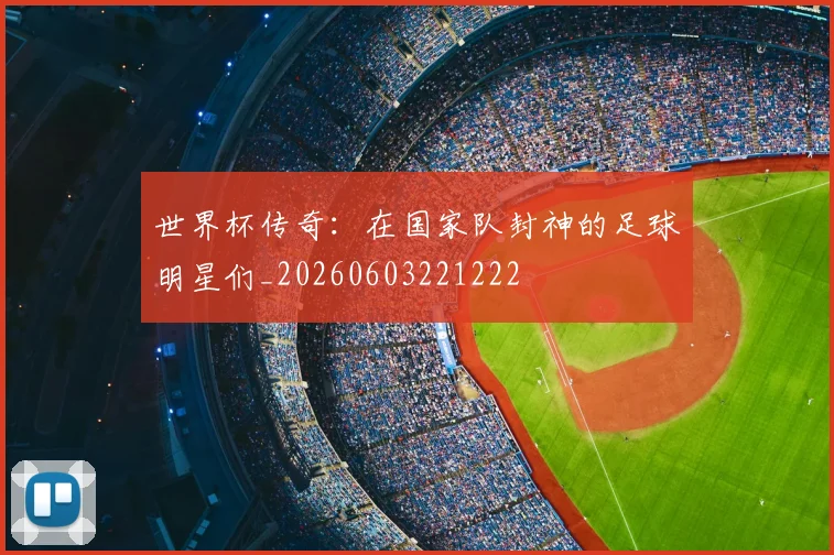 世界杯传奇:在国家队封神的足球明星们_20260603221222
