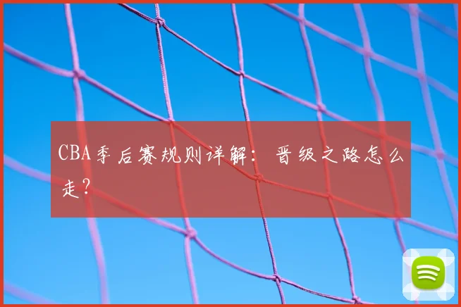 CBA季后赛规则详解:晋级之路怎么走?