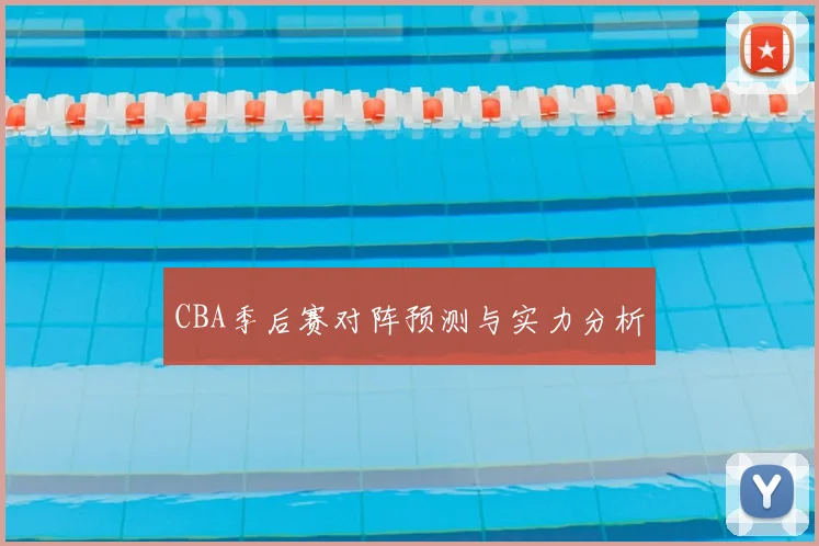 CBA季后赛对阵预测与实力分析
