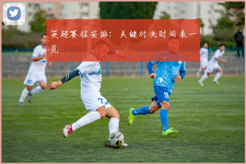英超赛程安排：关键对决时间表一览