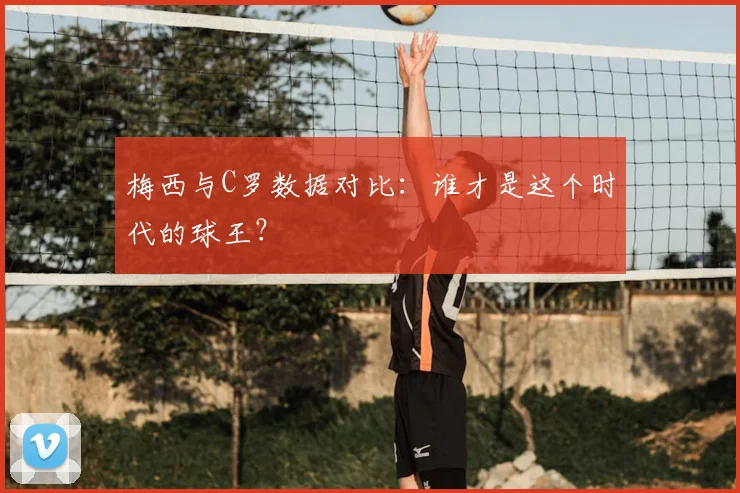 梅西与C罗数据对比：谁才是这个时代的球王？