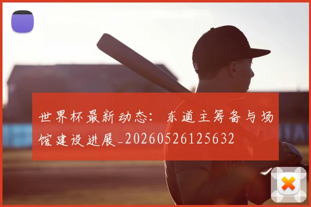 世界杯最新动态:东道主筹备与场馆建设进展_20260526125632