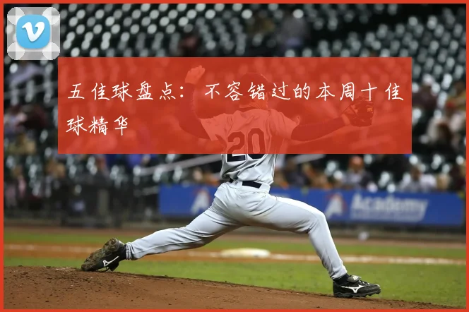 五佳球盘点：不容错过的本周十佳球精华
