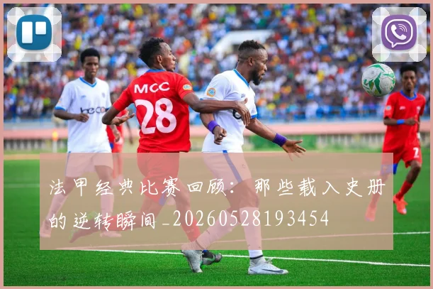 法甲经典比赛回顾：那些载入史册的逆转瞬间_20260528193454