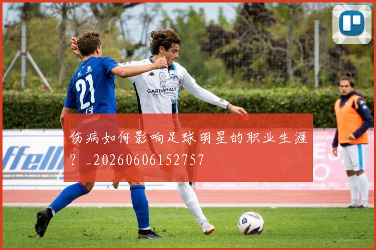 伤病如何影响足球明星的职业生涯？_20260606152757