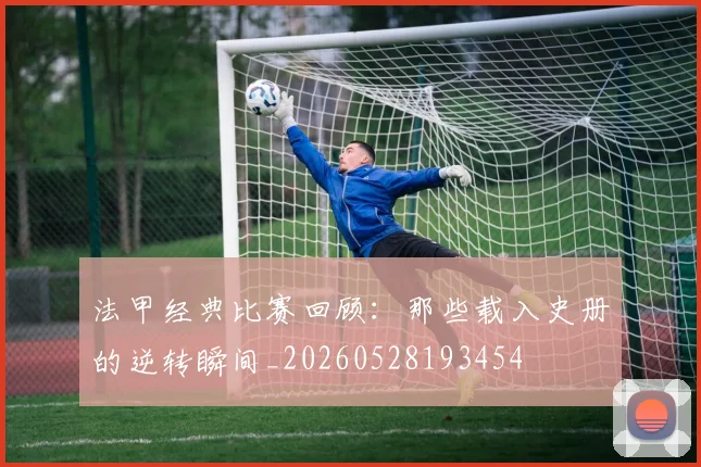法甲经典比赛回顾:那些载入史册的逆转瞬间_20260528193454
