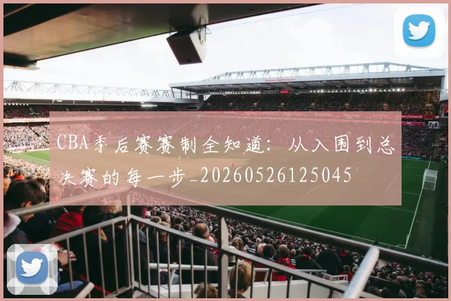 CBA季后赛赛制全知道:从入围到总决赛的每一步_20260526125045
